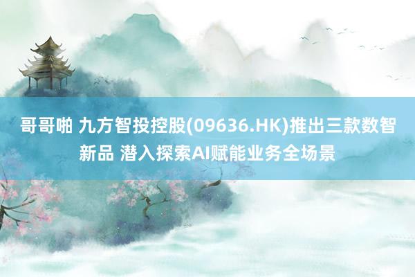 哥哥啪 九方智投控股(09636.HK)推出三款数智新品 潜入探索AI赋能业务全场景
