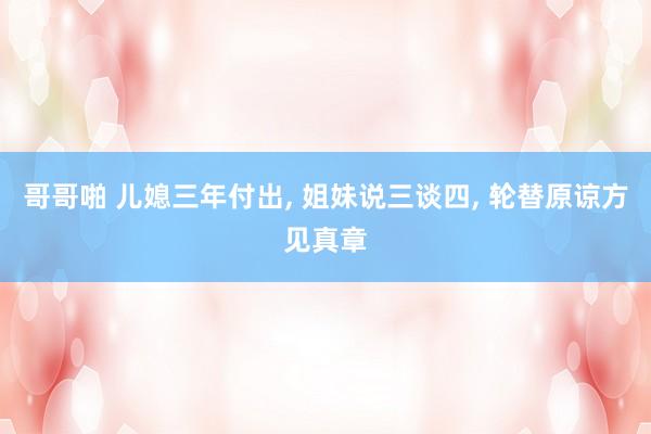哥哥啪 儿媳三年付出， 姐妹说三谈四， 轮替原谅方见真章