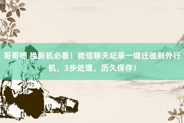 哥哥啪 换新机必看！微信聊天纪录一键迁徙到外行机，3步处理，历久保存！