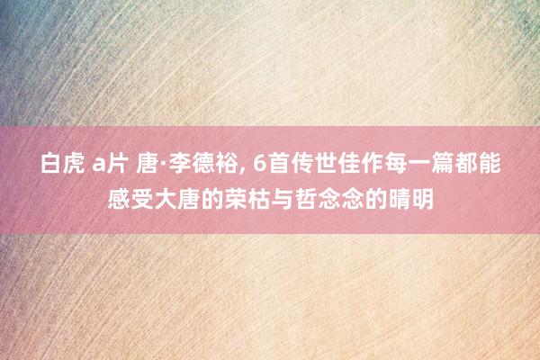 白虎 a片 唐·李德裕， 6首传世佳作每一篇都能感受大唐的荣枯与哲念念的晴明