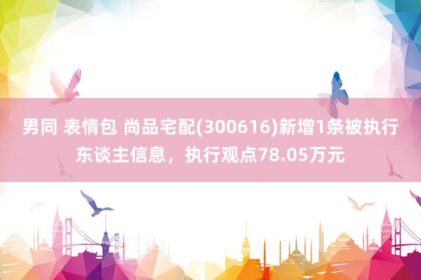 男同 表情包 尚品宅配(300616)新增1条被执行东谈主信息，执行观点78.05万元