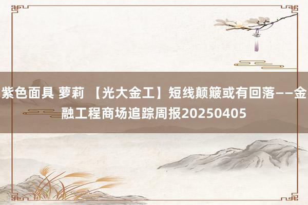 紫色面具 萝莉 【光大金工】短线颠簸或有回落——金融工程商场追踪周报20250405