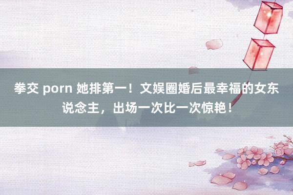 拳交 porn 她排第一！文娱圈婚后最幸福的女东说念主，出场一次比一次惊艳！