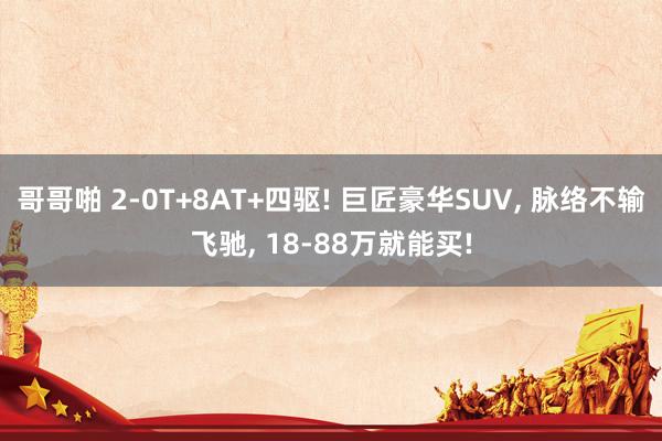 哥哥啪 2-0T+8AT+四驱! 巨匠豪华SUV， 脉络不输飞驰， 18-88万就能买!
