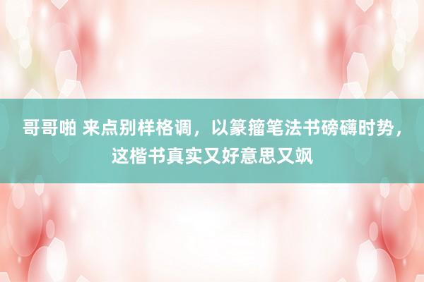 哥哥啪 来点别样格调，以篆籀笔法书磅礴时势，这楷书真实又好意思又飒