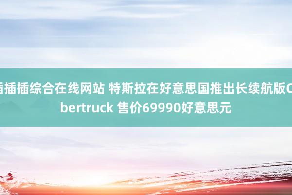 插插插综合在线网站 特斯拉在好意思国推出长续航版Cybertruck 售价69990好意思元