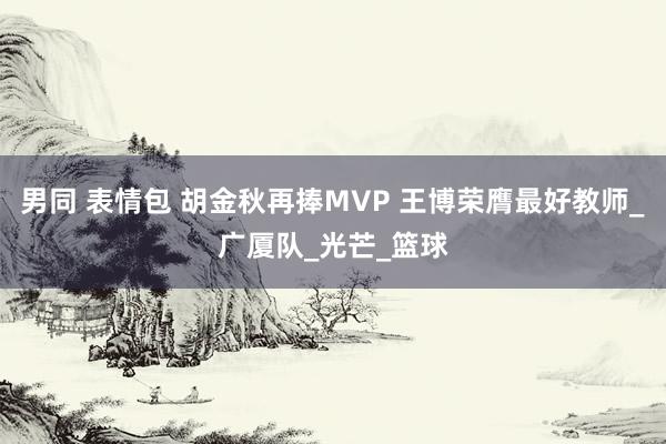 男同 表情包 胡金秋再捧MVP 王博荣膺最好教师_广厦队_光芒_篮球