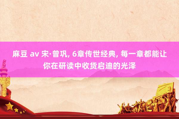 麻豆 av 宋·曾巩， 6章传世经典， 每一章都能让你在研读中收货启迪的光泽