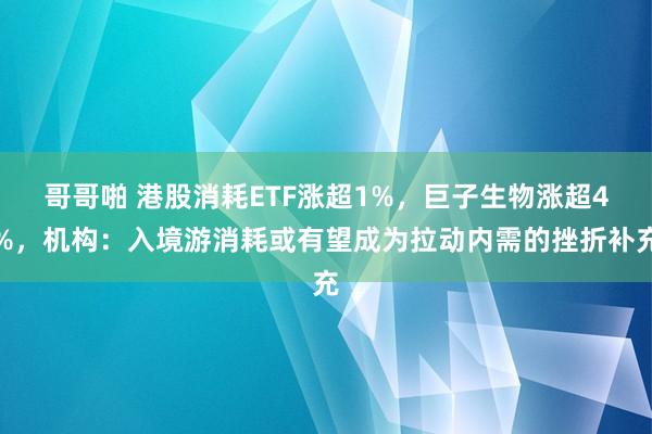 哥哥啪 港股消耗ETF涨超1%，巨子生物涨超4%，机构：入境游消耗或有望成为拉动内需的挫折补充