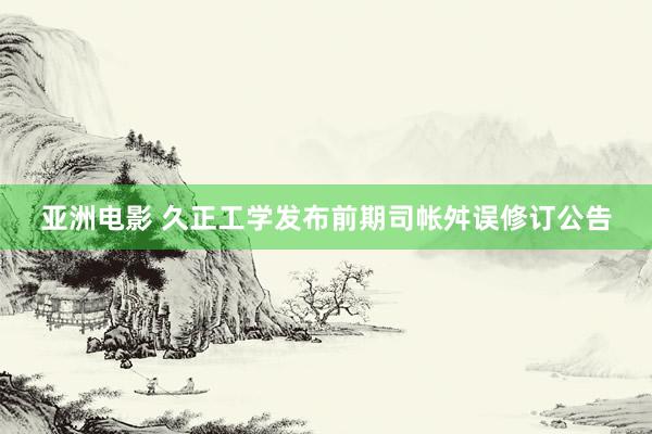 亚洲电影 久正工学发布前期司帐舛误修订公告