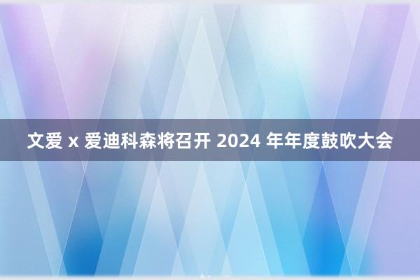 文爱 x 爱迪科森将召开 2024 年年度鼓吹大会