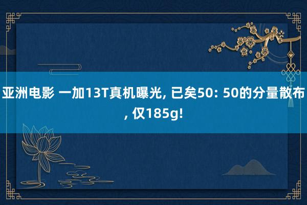 亚洲电影 一加13T真机曝光， 已矣50: 50的分量散布， 仅185g!