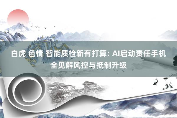 白虎 色情 智能质检新有打算: AI启动责任手机全见解风控与抵制升级