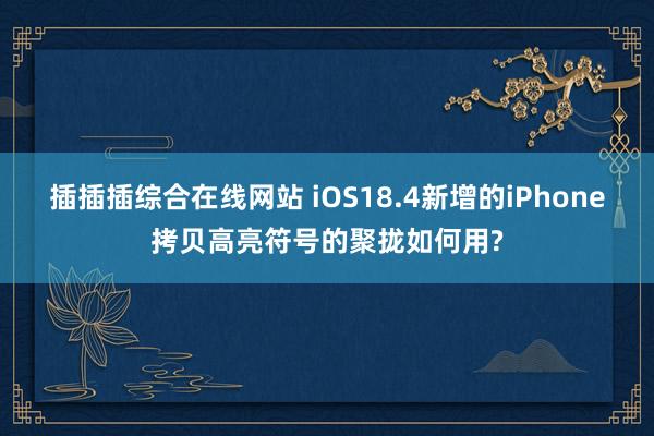 插插插综合在线网站 iOS18.4新增的iPhone拷贝高亮符号的聚拢如何用?