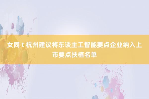 女同 t 杭州建议将东谈主工智能要点企业纳入上市要点扶植名单