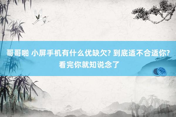 哥哥啪 小屏手机有什么优缺欠? 到底适不合适你? 看完你就知说念了