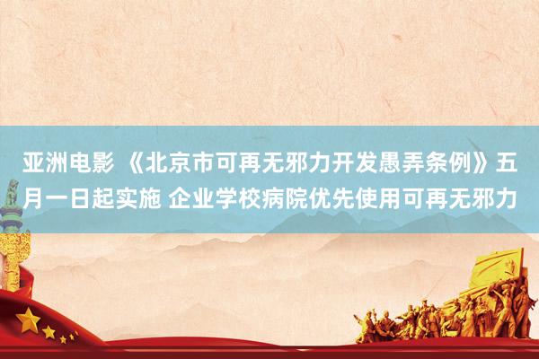 亚洲电影 《北京市可再无邪力开发愚弄条例》五月一日起实施 企业学校病院优先使用可再无邪力