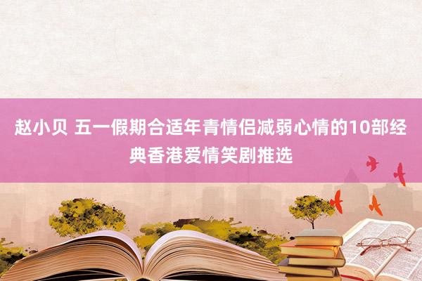 赵小贝 五一假期合适年青情侣减弱心情的10部经典香港爱情笑剧推选