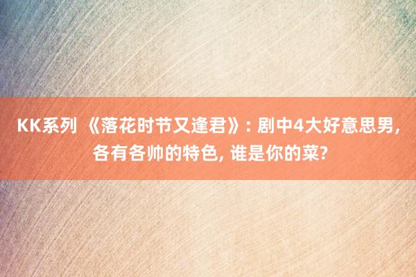 KK系列 《落花时节又逢君》: 剧中4大好意思男， 各有各帅的特色， 谁是你的菜?