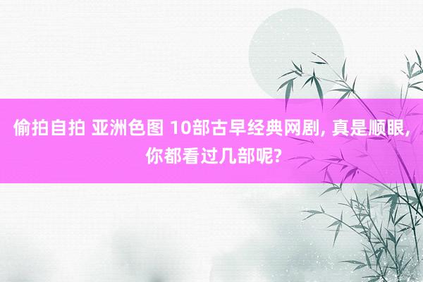 偷拍自拍 亚洲色图 10部古早经典网剧， 真是顺眼， 你都看过几部呢?