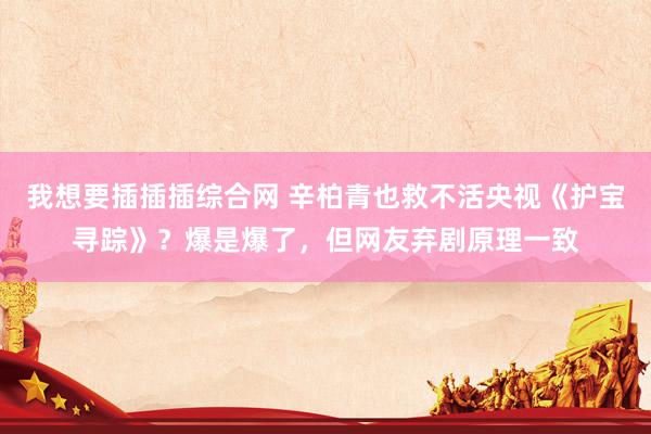 我想要插插插综合网 辛柏青也救不活央视《护宝寻踪》？爆是爆了，但网友弃剧原理一致