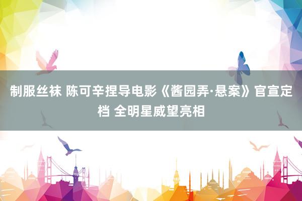 制服丝袜 陈可辛捏导电影《酱园弄·悬案》官宣定档 全明星威望亮相