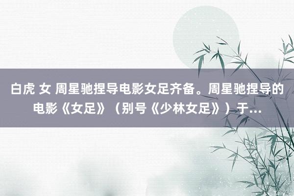 白虎 女 周星驰捏导电影女足齐备。周星驰捏导的电影《女足》(别号《少林女足》)于...