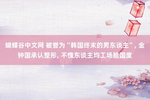 蝴蝶谷中文网 被誉为“韩国终末的男东谈主”, 金钟国承认整形, 不愧东谈主均工场脸国度