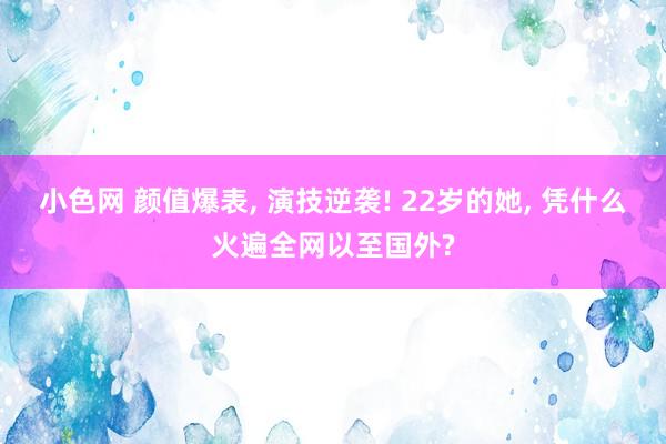 小色网 颜值爆表， 演技逆袭! 22岁的她， 凭什么火遍全网以至国外?