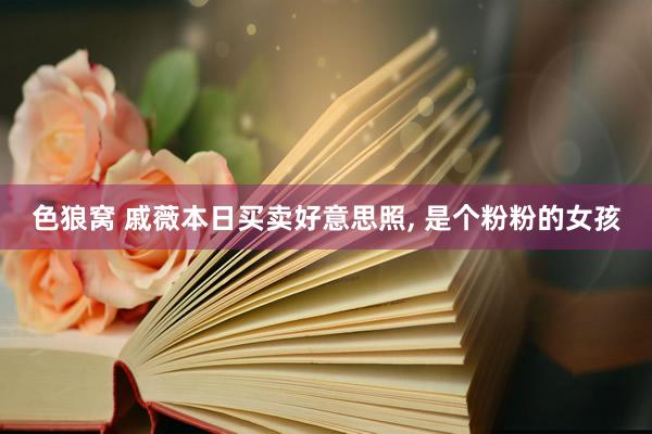 色狼窝 戚薇本日买卖好意思照， 是个粉粉的女孩