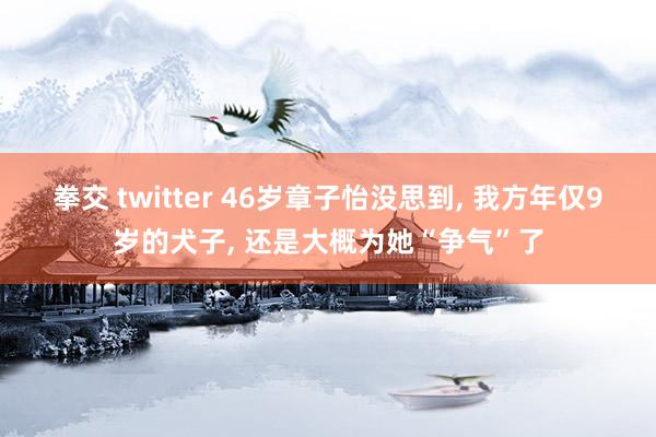 拳交 twitter 46岁章子怡没思到， 我方年仅9岁的犬子， 还是大概为她“争气”了
