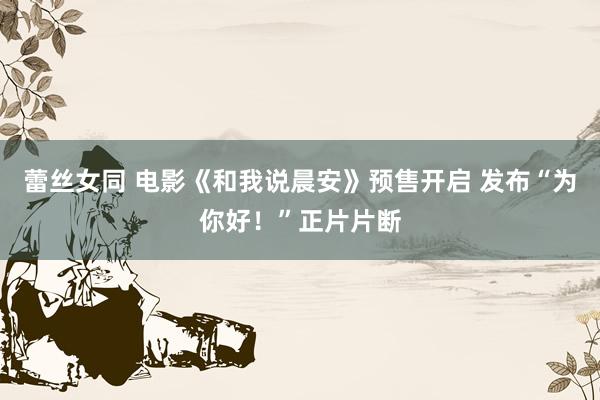 蕾丝女同 电影《和我说晨安》预售开启 发布“为你好！”正片片断
