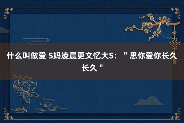 什么叫做爱 S妈凌晨更文忆大S：＂思你爱你长久长久＂