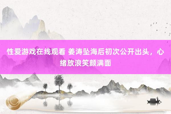性爱游戏在线观看 姜涛坠海后初次公开出头，心绪放浪笑颜满面