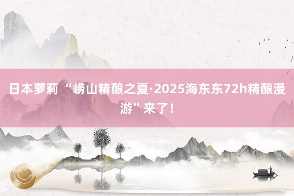 日本萝莉 “崂山精酿之夏·2025海东东72h精酿漫游”来了！