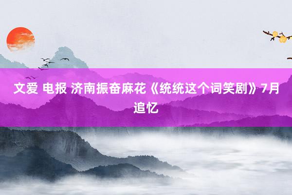 文爱 电报 济南振奋麻花《统统这个词笑剧》7月追忆