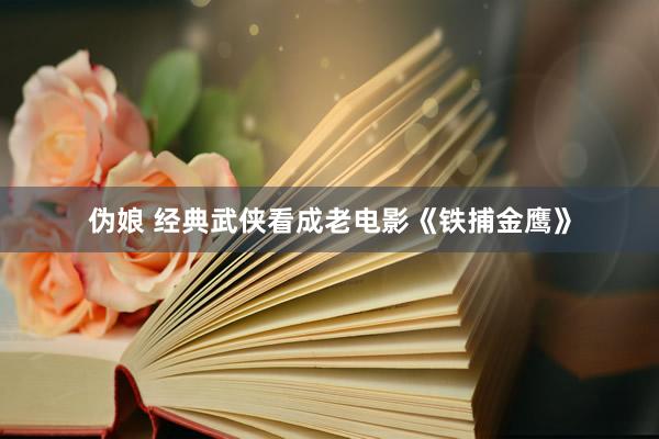 伪娘 经典武侠看成老电影《铁捕金鹰》
