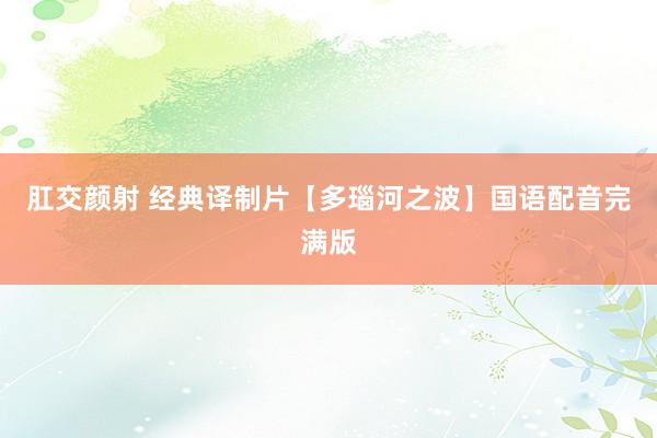 肛交颜射 经典译制片【多瑙河之波】国语配音完满版